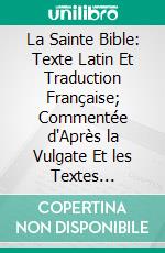 La Sainte Bible: Texte Latin Et Traduction Française; Commentée d'Après la Vulgate Et les Textes Originaux A l'Usage des Séminaires Et du Clergé. E-book. Formato PDF ebook di Louis