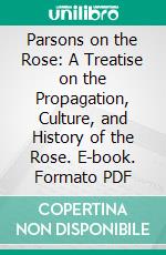 Parsons on the Rose: A Treatise on the Propagation, Culture, and History of the Rose. E-book. Formato PDF ebook