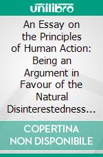 An Essay on the Principles of Human Action: Being an Argument in Favour of the Natural Disinterestedness of the Human Mind. E-book. Formato PDF ebook di William Hazlitt