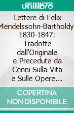 Lettere di Felix Mendelssohn-Bartholdy, 1830-1847: Tradotte dall'Originale e Precedute da Cenni Sulla Vita e Sulle Opere di Felix Mendelssohn-Bartholdy. E-book. Formato PDF ebook di Felix Mendelssohn