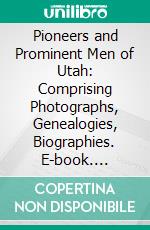 Pioneers and Prominent Men of Utah: Comprising Photographs, Genealogies, Biographies. E-book. Formato PDF ebook di Frank Esshom