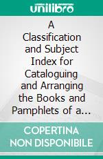 A Classification and Subject Index for Cataloguing and Arranging the Books and Pamphlets of a Library. E-book. Formato PDF ebook