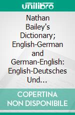 Nathan Bailey's Dictionary; English-German and German-English: English-Deutsches Und Deutsch-Englisches Wörterbuch; Deutsch Englisch. E-book. Formato PDF