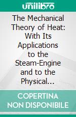 The Mechanical Theory of Heat: With Its Applications to the Steam-Engine and to the Physical Properties of Bodies. E-book. Formato PDF ebook