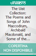 The Uist Collection: The Poems and Songs of John Maccodrum, Archibald Macdonald, and Some of the Minor Uist Bards. E-book. Formato PDF ebook