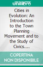 Cities in Evolution: An Introduction to the Town Planning Movement and to the Study of Civics. E-book. Formato PDF ebook di Patrick Geddes