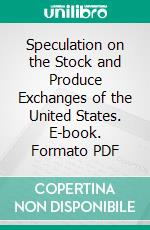 Speculation on the Stock and Produce Exchanges of the United States. E-book. Formato PDF ebook