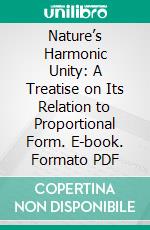 Nature’s Harmonic Unity: A Treatise on Its Relation to Proportional Form. E-book. Formato PDF ebook