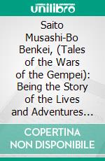 Saito Musashi-Bo Benkei, (Tales of the Wars of the Gempei): Being the Story of the Lives and Adventures of Iyo-No-Kami Minamoto Kuro Yoshitsune and Saito Musashi-Bo Benkei the Warrior Monk. E-book. Formato PDF ebook