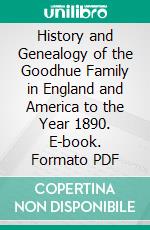 History and Genealogy of the Goodhue Family in England and America to the Year 1890. E-book. Formato PDF ebook di Jonathan E. Goodhue