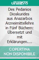 Des Pedanios Dioskurides aus Anazarbos Arzneimittellehre in Fünf Büchern: Übersetzt und mit Erklärungen. E-book. Formato PDF ebook