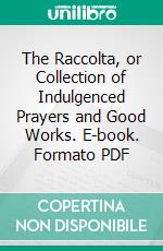 The Raccolta, or Collection of Indulgenced Prayers and Good Works. E-book. Formato PDF ebook