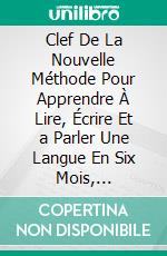 Clef De La Nouvelle Méthode Pour Apprendre À Lire, Écrire Et a Parler Une Langue En Six Mois, Appliquée a L'anglais. E-book. Formato PDF ebook