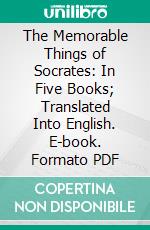 The Memorable Things of Socrates: In Five Books; Translated Into English. E-book. Formato PDF ebook