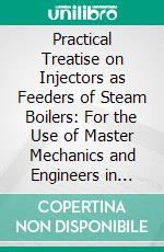 Practical Treatise on Injectors as Feeders of Steam Boilers: For the Use of Master Mechanics and Engineers in Charge of Locomotive, Marine and Stationary Boilers, With Numerous Cuts. E-book. Formato PDF ebook