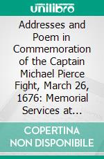 Addresses and Poem in Commemoration of the Captain Michael Pierce Fight, March 26, 1676: Memorial Services at Central Falls, Rhode Island, October 15, 1904; Dedication of Monument, September 21, 1907. E-book. Formato PDF ebook di Thomas W. Bicknell