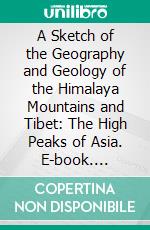 A Sketch of the Geography and Geology of the Himalaya Mountains and Tibet: The High Peaks of Asia. E-book. Formato PDF ebook