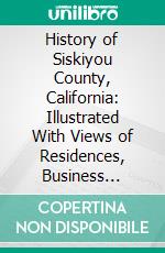 History of Siskiyou County, California: Illustrated With Views of Residences, Business Buildings and Natural Scenery, and Containing Portraits and Biographies of Its Leading Citizens and Pioneers. E-book. Formato PDF ebook di Harry Laurenz Wells