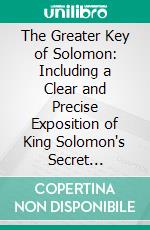 The Greater Key of Solomon: Including a Clear and Precise Exposition of King Solomon's Secret Procedure, Its Mysteries and Magic Rites; Original Plates, Seals, Charms and Talismans. E-book. Formato PDF ebook