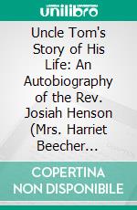 Uncle Tom's Story of His Life: An Autobiography of the Rev. Josiah Henson (Mrs. Harriet Beecher Stowe's "Uncle Tom"); From 1789 to 1876; With a Preface. E-book. Formato PDF