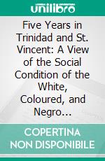 Five Years in Trinidad and St. Vincent: A View of the Social Condition of the White, Coloured, and Negro Population of the West Indies. E-book. Formato PDF ebook di A. C. Carmichael