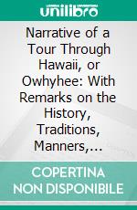 Narrative of a Tour Through Hawaii, or Owhyhee: With Remarks on the History, Traditions, Manners, Customs, and Language, of the Inhabitants of the Sandwich Islands. E-book. Formato PDF ebook di William Ellis