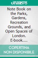 Note Book on the Parks, Gardens, Recreation Grounds, and Open Spaces of London. E-book. Formato PDF ebook