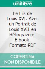 Le Fils de Louis XVI: Avec un Portrait de Louis XVII en Héliogravure. E-book. Formato PDF ebook