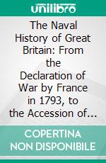 The Naval History of Great Britain: From the Declaration of War by France in 1793, to the Accession of George IV. E-book. Formato PDF ebook