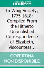 In Whig Society, 1775-1818: Compiled From the Hitherto Unpublished Correspondence of Elizabeth, Viscountess Melbourne, and Emily Lamb, Countess of Cowper, Afterwards Viscountess Palmerston. E-book. Formato PDF ebook di Mabell Frances Elizabeth Ogilvy