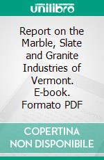 Report on the Marble, Slate and Granite Industries of Vermont. E-book. Formato PDF