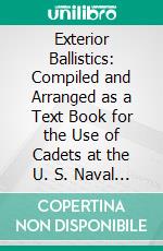Exterior Ballistics: Compiled and Arranged as a Text Book for the Use of Cadets at the U. S. Naval Academy. E-book. Formato PDF ebook