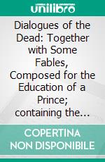 Dialogues of the Dead: Together with Some Fables, Composed for the Education of a Prince; containing the dialogues of the moderns, and the fables. E-book. Formato PDF ebook