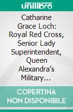 Catharine Grace Loch: Royal Red Cross, Senior Lady Superintendent, Queen Alexandra’s Military Nursing Service for India; A Memoir, With an Introduction. E-book. Formato PDF ebook