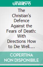 The Christian's Defence Against the Fears of Death: With Directions How to Die Well. E-book. Formato PDF ebook