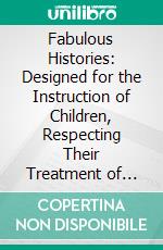 Fabulous Histories: Designed for the Instruction of Children, Respecting Their Treatment of Animals. E-book. Formato PDF