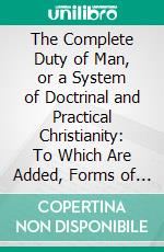 The Complete Duty of Man, or a System of Doctrinal and Practical Christianity: To Which Are Added, Forms of Prayer and Offices of Devotion, for the Various Circumstances of Life. E-book. Formato PDF ebook