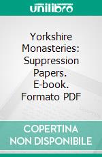 Yorkshire Monasteries: Suppression Papers. E-book. Formato PDF ebook di John Wm. Clay