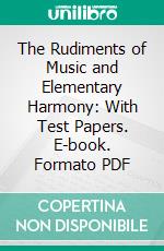 The Rudiments of Music and Elementary Harmony: With Test Papers. E-book. Formato PDF ebook