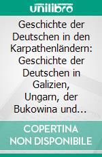 Geschichte der Deutschen in den Karpathenländern: Geschichte der Deutschen in Galizien, Ungarn, der Bukowina und Rumänien Seit Etwa 1770 bis zur Gegenwart. E-book. Formato PDF ebook