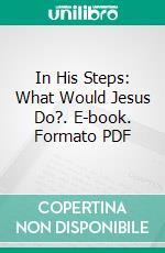 In His Steps: What Would Jesus Do?. E-book. Formato PDF ebook di Charles Monroe Sheldon