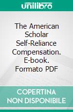 The American Scholar Self-Reliance Compensation. E-book. Formato PDF ebook di Ralph Waldo Emerson