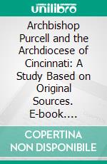 Archbishop Purcell and the Archdiocese of Cincinnati: A Study Based on Original Sources. E-book. Formato PDF ebook