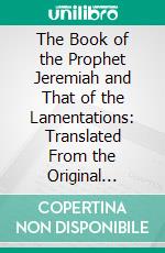 The Book of the Prophet Jeremiah and That of the Lamentations: Translated From the Original Hebrew; With a Commentary, Critical, Philological, and Exegetical. E-book. Formato PDF ebook