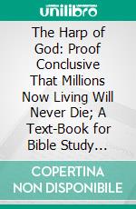 The Harp of God: Proof Conclusive That Millions Now Living Will Never Die; A Text-Book for Bible Study Specially Adapted for Use of Beginners. E-book. Formato PDF ebook di J. F. Rutherford