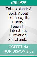 Tobaccoland: A Book About Tobacco; Its History, Legends, Literature, Cultivation, Social and Hygienic Influences, Commercial Development, Industrial Processes and Governmental Regulation. E-book. Formato PDF ebook di Carl Avery Werner