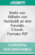 Briefe von Wilhelm von Humboldt an eine Freundin. E-book. Formato PDF ebook