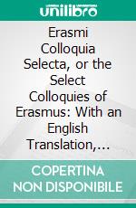 Erasmi Colloquia Selecta, or the Select Colloquies of Erasmus: With an English Translation, as Literal as Possible, Design'd for the Use of Beginners in the Latin Tongue. E-book. Formato PDF ebook di Desiderius Erasmus