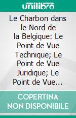 Le Charbon dans le Nord de la Belgique: Le Point de Vue Technique; Le Point de Vue Juridique; Le Point de Vue Économique Et Social. E-book. Formato PDF ebook