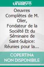 Oeuvres Complètes de M. Olier, Fondateur de la Société Et du Séminaire de Saint-Sulpice: Réunies pour la Premiere Fois en Collection, Classées Selon l'Ordre Logique. E-book. Formato PDF ebook di Jean